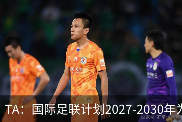 TA：国际足联计划2027-2030年为全球足球发展投超60亿美元
